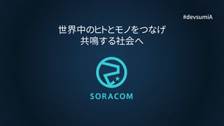 #devsumiA
世界中のヒトとモノをつなげ
共鳴する社会へ
 