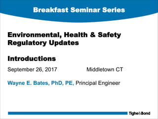 Breakfast Seminar Series
Environmental, Health & Safety
Regulatory Updates
Introductions
September 26, 2017 Middletown CT
Wayne E. Bates, PhD, PE, Principal Engineer
 