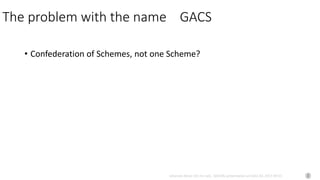 Johannes Keizer (Dr.rer.nat), GODAN, presentation at CAAS AII, 2017-09-01
The problem with the name GACS
• Confederation of Schemes, not one Scheme?
 