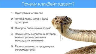 Почему кликбейт ядовит?
1. Фрустрация читателей
2. Потеря лояльности и ядра
аудитории
3. Синдром “мальчика и волка”
4. Ненужность экспертных авторов,
ложное разочарование в
лонгридах и аналитике
5. Разочарованность продвинутых
рекламодателей
 