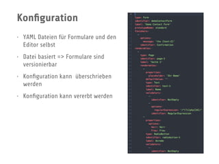 Konﬁguration
• YAML Dateien für Formulare und den
Editor selbst
• Datei basiert => Formulare sind
versionierbar
• Konﬁguration kann überschrieben
werden
• Konﬁguration kann vererbt werden
 