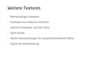 Weitere Features
• Mehrsprachige Formulare
• Formulare mit mehreren Schritten
• mehrere Formulare auf einer Seite
• Spam Schutz
• Starke Voreinstellungen für benutzerfreundlichen Editor
• TypoScript Unterstützung
 