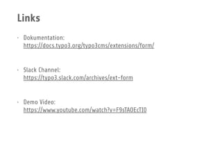 Links
• Dokumentation: 
https://docs.typo3.org/typo3cms/extensions/form/
• Slack Channel: 
https://typo3.slack.com/archives/ext-form
• Demo Video: 
https://www.youtube.com/watch?v=F9sTAOEcTI0
 