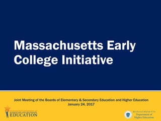 Massachusetts Early
College Initiative
Joint Meeting of the Boards of Elementary & Secondary Education and Higher Education
January 24, 2017
 