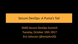Secure DevOps: A Puma’s Tail
SANS Secure DevOps Summit
Tuesday, October 10th 2017
Eric Johnson (@emjohn20)
 