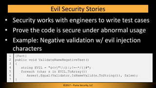 • Security works with engineers to write test cases
• Prove the code is secure under abnormal usage
• Example: Negative va...
