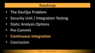 Roadmap
• The DevOps Problem
• Security Unit / Integration Testing
• Static Analysis Options
• Pre-Commit
• Continuous Int...