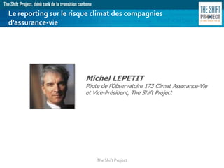 The Shift Project
Michel LEPETIT
Pilote de l’Observatoire 173 Climat Assurance-Vie
et Vice-Président, The Shift Project
Le reporting sur le risque climat des compagnies
d’assurance-vie
 