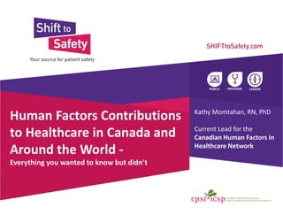 Human Factors Contributions
to Healthcare in Canada and
Around the World -
Everything you wanted to know but didn’t
Kathy Momtahan, RN, PhD
Current Lead for the
Canadian Human Factors in
Healthcare Network
 