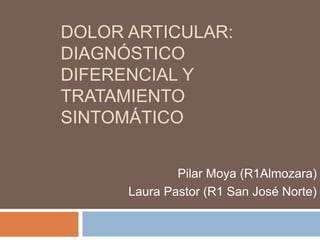 DOLOR ARTICULAR:
DIAGNÓSTICO
DIFERENCIAL Y
TRATAMIENTO
SINTOMÁTICO
Pilar Moya (R1Almozara)
Laura Pastor (R1 San José Norte)
 