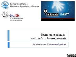 Tecnologie ed ausili
pensando al futuro presente
Fulvio Corno – fulvio.corno@polito.it
Politecnico di Torino
Dipartimento di Automatica e Informatica
e-Lite Research Group
http://elite.polito.it
 