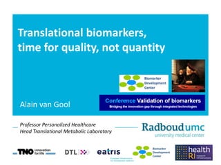 Translational biomarkers,
time for quality, not quantity
Professor Personalized Healthcare
Head Translational Metabolic Laboratory
Alain van Gool
 