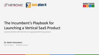 Subtitle
The Incumbent’s Playbook for
Launching a Vertical SaaS Product
Lessons learned with and from an ongoing transitioning process
Dr. Martin Karlowitsch
CEO | Co-Owner - NETRONIC Software
 