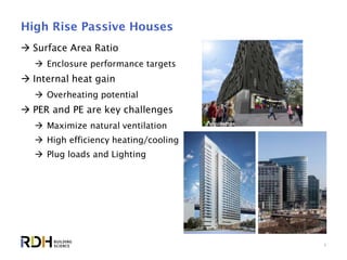 4
High Rise Passive Houses
 Surface Area Ratio
 Enclosure performance targets
 Internal heat gain
 Overheating potential
 PER and PE are key challenges
 Maximize natural ventilation
 High efficiency heating/cooling
 Plug loads and Lighting
 