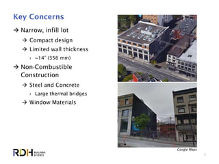 6
Key Concerns
 Narrow, infill lot
 Compact design
 Limited wall thickness
› ~14” (356 mm)
 Non-Combustible
Construction
 Steel and Concrete
› Large thermal bridges
 Window Materials
Google Maps
 