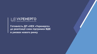 Готовність ДП «НЕК «Укренерго»
до реалізації схем підтримки ВДЕ
в умовах нового ринку
 