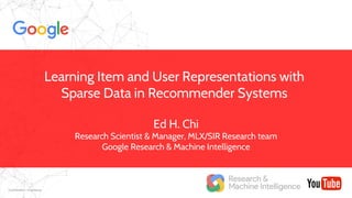 Confidential + Proprietary
Ed H. Chi
Research Scientist & Manager, MLX/SIR Research team
Google Research & Machine Intelligence
Learning Item and User Representations with
Sparse Data in Recommender Systems
 