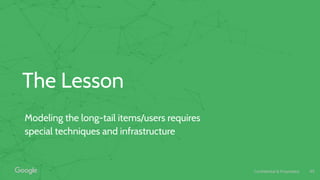 Confidential & Proprietary
The Lesson
Modeling the long-tail items/users requires
special techniques and infrastructure
45
 