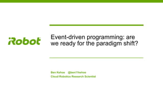 Event-driven programming: are
we ready for the paradigm shift?
Ben Kehoe @ben11kehoe
Cloud Robotics Research Scientist
 