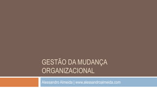 GESTÃO DA MUDANÇA
ORGANIZACIONAL
Alessandro Almeida | www.alessandroalmeida.com
 