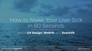 geildanke.com @ RuhrJS17 @ﬁschaelameer
How to Make Your User Sick
in 60 Seconds
About UX Design, WebVR, and ReactVR
 