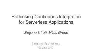 Technology Company Working on Innovative Enterprise Solutions
Rethinking Continuous Integration
for Serverless Applications
Eugene Istrati, Mitoc Group
#awsnyc #serverless
October 2017
 