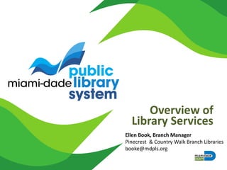 Overview of
Library Services
Ellen Book, Branch Manager
Pinecrest & Country Walk Branch Libraries
booke@mdpls.org
 