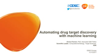 Automating drug target discovery
with machine learning
Enrico Ferrero, PhD, Associate GSK Fellow
Scientific Leader, Computational Biology, Target Sciences,
GSK
ODSC Europe
13.10.2017
@enricoferrero
 
