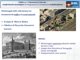 Monitoraggio delle sollecitazioni sui
monumenti da traffico ed eventi naturali:
 il tempio di Minerva Medica,
 l'Obelisc...