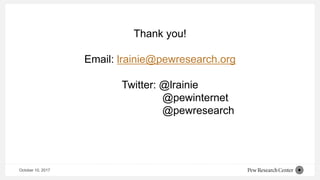 October 10, 2017
Thank you!
Email: lrainie@pewresearch.org
Twitter: @lrainie
@pewinternet
@pewresearch
 