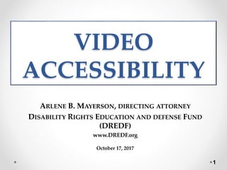 VIDEO
ACCESSIBILITY
ARLENE B. MAYERSON, DIRECTING ATTORNEY
DISABILITY RIGHTS EDUCATION AND DEFENSE FUND
(DREDF)
www.DREDF.org
October 17, 2017
1
 