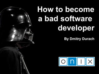 How to become
a bad software
developer
By Dmitry Durach
 