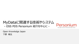 Open Knowledge Japan
下野 暁生
MyDataに関連する技術やシステム
- OSS PDS Personium 紹介を中心に -
 