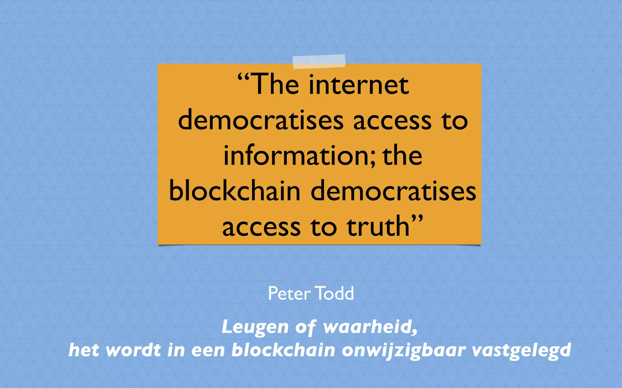 “The internet
democratises access to
information; the
blockchain democratises
access to truth”
Peter Todd
Leugen of waarheid,
het wordt in een blockchain onwijzigbaar vastgelegd
 