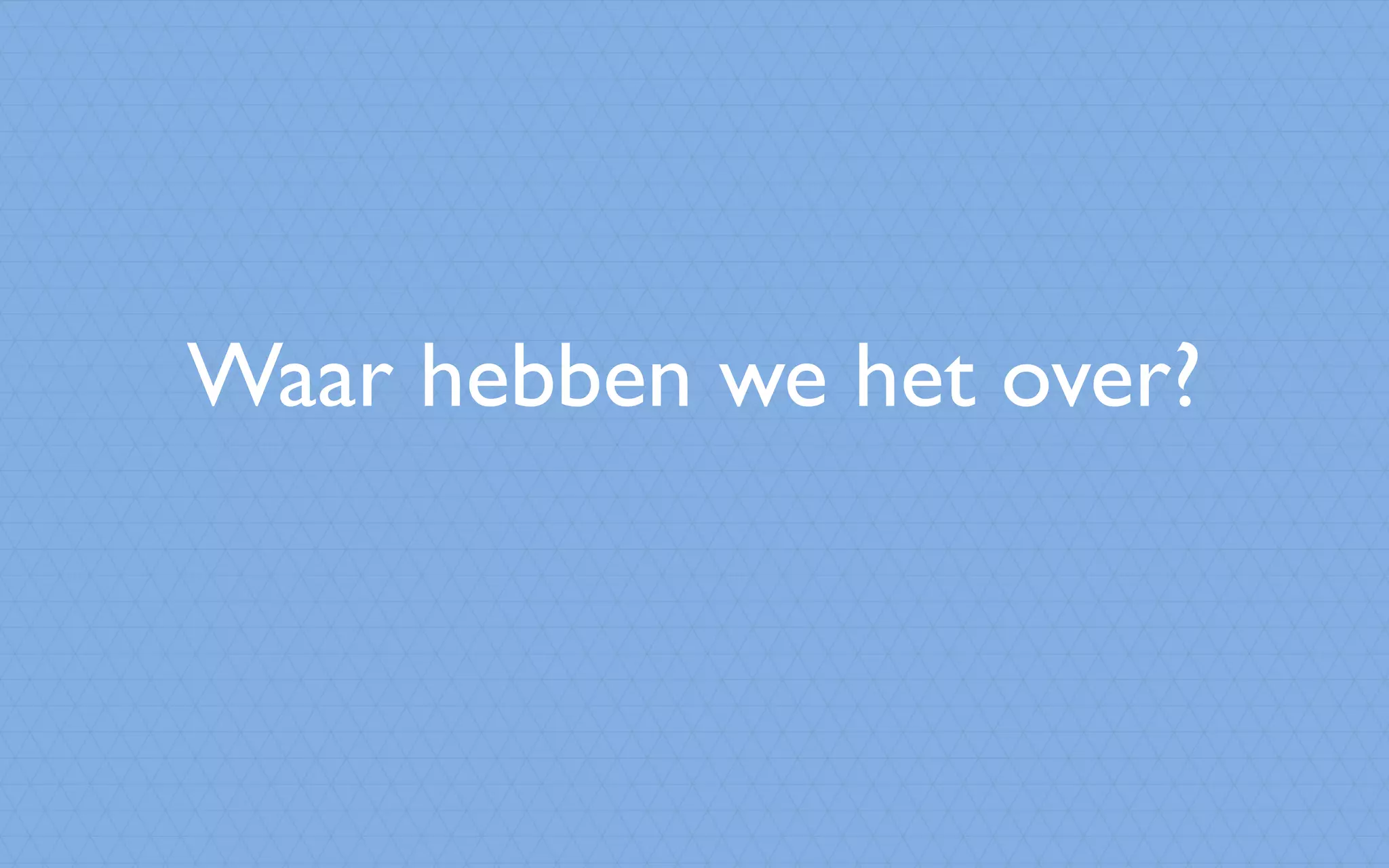 Waar hebben we het over?
 