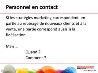 Si les stratégies marketing correspondent en
partie au repérage de nouveaux clients et à la
vente, une partie correspond aussi à la
fidélisation.
Mais …
Quand ?
Comment ?
Personnel en contact
31
 