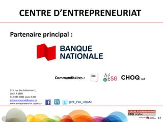 Partenaire principal :
Commanditaires :
315, rue Ste-Catherine E.,
Local R-1880
514-987-3000 poste 4395
entrepreneuriat@uqam.ca
www.entrepreneuriat.uqam.ca @CE_ESG_UQAM
CENTRE D’ENTREPRENEURIAT
47
 