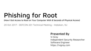 Phishing for Root
(How I Got Access to Root on Your Computer With 8 Seconds of Physical Access)
20 Oct 2017 - DEFCON 201 Technical Meeting - Hoboken, NJ
Presented By
Vi Grey
Independent Security Researcher
Software Engineer
https://vigrey.com
 
