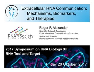 Extracellular RNA Communication: 
Mechanisms, Biomarkers,  
and Therapies
Friday 20 October, 2017
Scientiﬁc Outreach Coordinator
Extracellular RNA Communication Consortium
Roger P. Alexander
Senior Staff Scientist
Paciﬁc Northwest Diabetes Research Institute
 