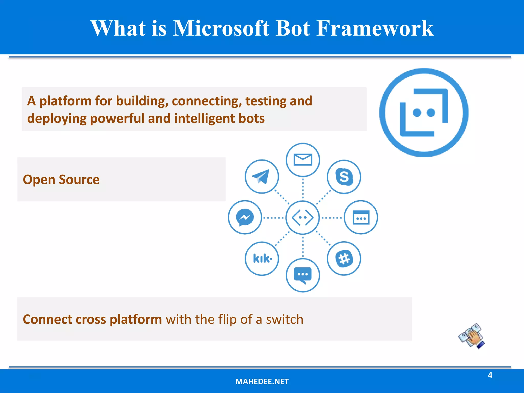 MAHEDEE.NET 4 What is Microsoft Bot Framework A platform for building, connecting, testing and deploying powerful and intelligent bots Open Source Connect cross platform with the flip of a switch 