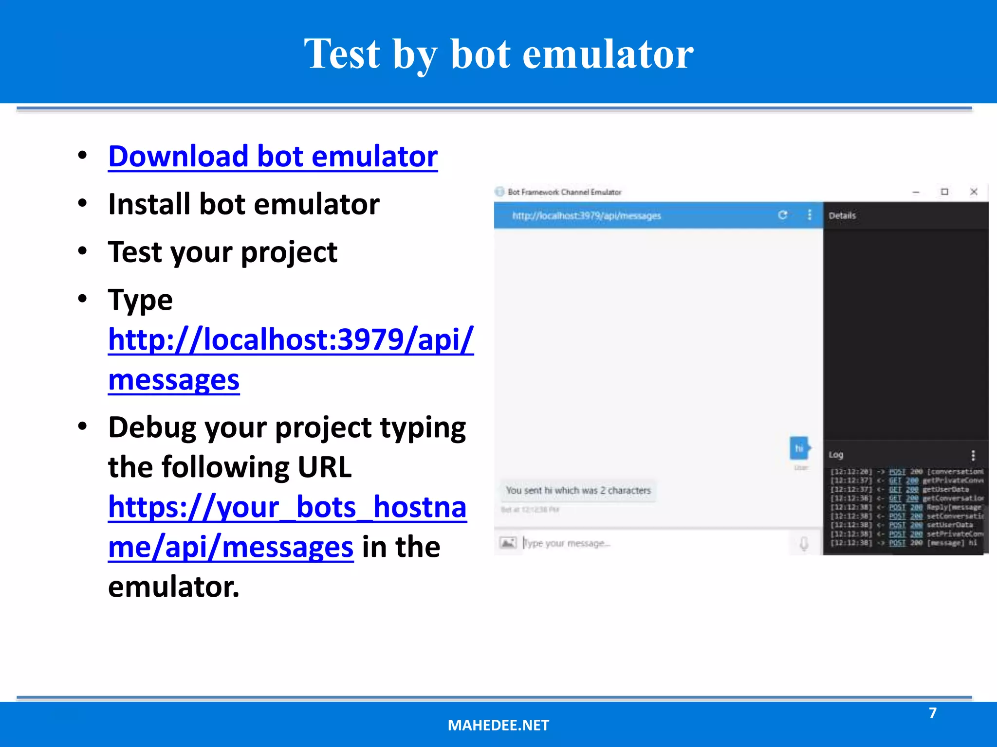 MAHEDEE.NET 7 Test by bot emulator • Download bot emulator • Install bot emulator • Test your project • Type http://localhost:3979/api/ messages • Debug your project typing the following URL https://your_bots_hostna me/api/messages in the emulator. 