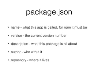 package.json
• name - what this app is called, for npm it must be
• version - the current version number
• description - what this package is all about
• author - who wrote it
• repository - where it lives
 