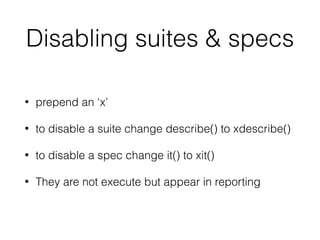 Disabling suites & specs
• prepend an ‘x’
• to disable a suite change describe() to xdescribe()
• to disable a spec change it() to xit()
• They are not execute but appear in reporting
 