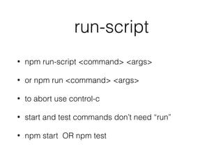 run-script
• npm run-script <command> <args>
• or npm run <command> <args>
• to abort use control-c
• start and test commands don’t need “run”
• npm start OR npm test
 