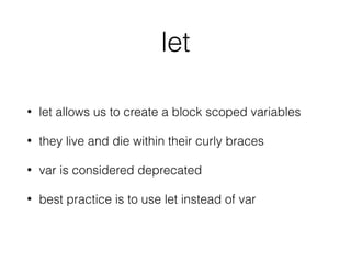 let
• let allows us to create a block scoped variables
• they live and die within their curly braces
• var is considered deprecated
• best practice is to use let instead of var
 