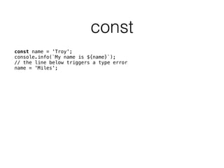 const
const name = 'Troy'; 
console.info(`My name is ${name}`); 
// the line below triggers a type error 
name = 'Miles'; 
 