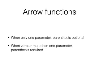 Arrow functions
• When only one parameter, parenthesis optional
• When zero or more than one parameter,
parenthesis required
 