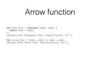 Arrow function
let anon_func = function (num1, num2) { 
return num1 + num2; 
}; 
console.info(`Anonymous func: ${anon_func(1, 2)}`); 
 
let arrow_func = (num1, num2) => num1 + num2; 
console.info(`Arrow func: ${arrow_func(3, 4)}`); 
 