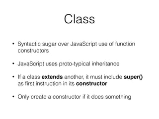 Class
• Syntactic sugar over JavaScript use of function
constructors
• JavaScript uses proto-typical inheritance
• If a class extends another, it must include super()
as ﬁrst instruction in its constructor
• Only create a constructor if it does something
 
