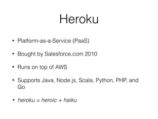 Heroku
• Platform-as-a-Service (PaaS)
• Bought by Salesforce.com 2010
• Runs on top of AWS
• Supports Java, Node.js, Scala, Python, PHP, and
Go
• heroku = heroic + haiku
 